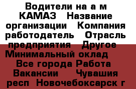 Водители на а/м КАМАЗ › Название организации ­ Компания-работодатель › Отрасль предприятия ­ Другое › Минимальный оклад ­ 1 - Все города Работа » Вакансии   . Чувашия респ.,Новочебоксарск г.